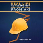 Real life construction management guide from A-Z cover image