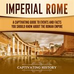 Imperial Rome: A Captivating Guide to Events and Facts You Should Know About the Roman Empire : A Captivating Guide to Events and Facts You Should Know About the Roman Empire cover image