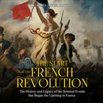 Start of the French Revolution : The History and Legacy of the Seminal Events that Began the Uprising cover image