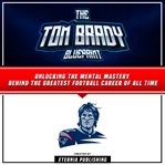 Tom Brady Blueprint: Unlocking the Mental Mastery Behind the Greatest Football Career of All Time : Unlocking the Mental Mastery Behind the Greatest Football Career of All Time cover image