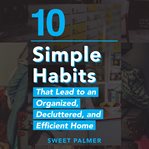 10 simple habits that lead to an organized, decluttered, and efficient home cover image