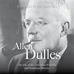 Allen Dulles: The Life of the CIA's Most Powerful and Notorious Director : the life of the CIA's most powerful and notorious director cover image