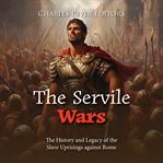 The Servile Wars: The History and Legacy of the Slave Uprisings against Rome : The History and Legacy of the Slave Uprisings against Rome cover image