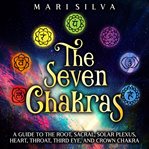 Seven Chakras: A Guide to the Root, Sacral, Solar Plexus, Heart, Throat, Third Eye, and Crown Chakra : A Guide to the Root, Sacral, Solar Plexus, Heart, Throat, Third Eye, and Crown Chakra cover image
