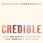 Credible: why we doubt accusers and protect abusers : Why We Doubt Accusers and Protect Abusers cover image