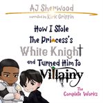 How I Stole the Princess's White Knight and Turned Him to Villainy : the complete works cover image