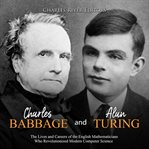 Charles Babbage and Alan Turing: The Lives and Careers of the English Mathematicians Who Revolutioni : The Lives and Careers of the English Mathematicians Who Revolutioni cover image