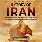 History of iran: an enthralling overview of iranian history, starting from the ancient persians : An Enthralling Overview of Iranian History, Starting From the Ancient Persians cover image