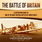 The Battle of Britain: A Captivating Guide to One of the Most Critical Battles of World War II : A Captivating Guide to One of the Most Critical Battles of World War II cover image