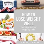 How to Lose Weight Well: Easy Steps to Lose Weight by Eating Loose Weight Fast: Loose Weight Fast : Easy Steps to Lose Weight by Eating Loose Weight Fast cover image
