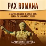 Pax Romana: A Captivating Guide to Ancient Rome during the Roman Peace Period : A Captivating Guide to Ancient Rome during the Roman Peace Period cover image