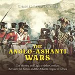 Anglo : Ashanti Wars. The History and Legacy of the Conflicts Between the British and the Ashanti Empi cover image
