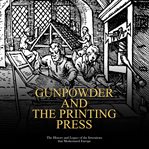 Gunpowder and the Printing Press: The History and Legacy of the Inventions that Modernized Europe : The History and Legacy of the Inventions that Modernized Europe cover image