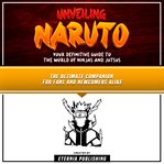 Unveiling Naruto: Your Definitive Guide to the World of Ninjas and Jutsus : Your Definitive Guide to the World of Ninjas and Jutsus cover image