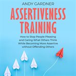 Assertiveness Training: How to Stop People Pleasing and Caring What Others Think While Becoming M cover image