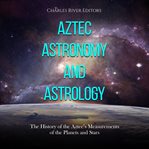 Aztec Astronomy and Astrology: The History of the Aztec's Measurements of the Planets and Stars : The History of the Aztec's Measurements of the Planets and Stars cover image
