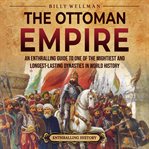 The Ottoman Empire: An Enthralling Guide to One of the Mightiest and Longest-Lasting Dynasties in : An Enthralling Guide to One of the Mightiest and Longest cover image