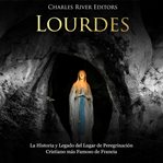 Lourdes : La Historia y Legado del Lugar de Peregrinación Cristiano más Famoso de Francia cover image