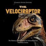 The Velociraptor: The History of the Popular but Misunderstood Dinosaur Genus : The History of the Popular but Misunderstood Dinosaur Genus cover image