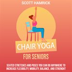 Chair Yoga for Seniors: Seated Stretches and Poses You Can Do Anywhere to Increase Flexibility, Mobi : Seated Stretches and Poses You Can Do Anywhere to Increase Flexibility, Mobi cover image