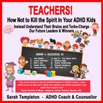 Teachers! How Not to Kill the Spirit in Your ADHD Kids cover image