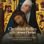 Christian Relics and the Arma Christi: The History of the Medieval Search for Relics Related to t : The History of the Medieval Search for Relics Related to t cover image
