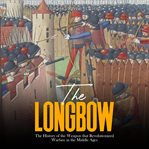The Longbow: The History of the Weapon that Revolutionized Warfare in the Middle Ages : The History of the Weapon that Revolutionized Warfare in the Middle Ages cover image