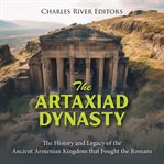 The Artaxiad Dynasty: The History and Legacy of the Ancient Armenian Kingdom that Fought the Romans : The History and Legacy of the Ancient Armenian Kingdom that Fought the Romans cover image