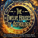 Twelve Houses of Astrology: The Ultimate Guide to Themes, Lessons, Birth Chart Interpretation, : The Ultimate Guide to Themes, Lessons, Birth Chart Interpretation, cover image