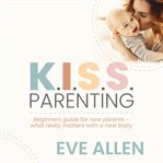 K.I.S.S. Parenting - Beginners Guide for New Parents : Beginners Guide for New Parents cover image