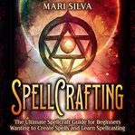 Spellcrafting: The Ultimate Spellcraft Guide for Beginners Wanting to Create Spells and Learn Spe : The Ultimate Spellcraft Guide for Beginners Wanting to Create Spells and Learn Spe cover image