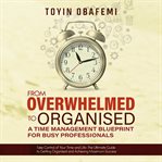 From overwhelmed to organised: a time management blueprint for busy professionals : A Time Management Blueprint for Busy Professionals cover image