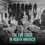 The Fur Trade in North America: The History and Legacy of the Competition and Conflicts Over Furs : The History and Legacy of the Competition and Conflicts Over Furs cover image