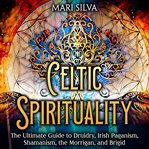 Celtic Spirituality : The Ultimate Guide to Druidry, Irish Paganism, Shamanism, the Morrigan, and Bri cover image
