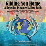 Gliding You Home : A Dolphins Dream of a New Earth Unlocking Your Spiritual Potential cover image