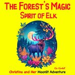 The Forest's Magic Spirit of Elk : Christina and Her Moonlit Adventure cover image