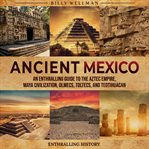 Ancient Mexico: An Enthralling Guide to the Aztec Empire, Maya Civilization, Olmecs, Toltecs, and Te : an entralling guide to the Aztec empire, Maya civilization, Olmecs, Toltecs, and Teotihuacan cover image