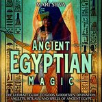 Ancient Egyptian Magic: The Ultimate Guide to Gods, Goddesses, Divination, Amulets, Rituals, and Spe cover image