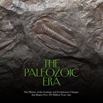 Paleozoic Era : The History of the Geologic and Evolutionary Changes that Began Over 500 Million Year cover image