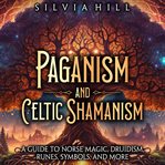 Paganism and Celtic Shamanism: A Guide to Norse Magic, Druidism, Runes, Symbols, and More : A Guide to Norse Magic, Druidism, Runes, Symbols, and More cover image