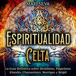 Espiritualidad Celta : La Guía Definitiva sobre Druidismo, Paganismo Irlandés, Chamanismo, Morrigan y cover image