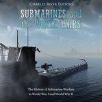 Submarines and the World Wars: The History of Submarine Warfare in World War I and World War II : The History of Submarine Warfare in World War I and World War II cover image