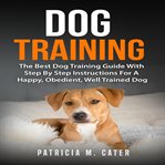 Dog Training: The Best Dog Training Guide With Step by Step Instructions for a Happy, Obedient, Well : The Best Dog Training Guide With Step by Step Instructions for a Happy, Obedient, Well cover image