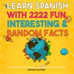 Learn Spanish With 2222 Fun, Interesting & Random Facts - 2222 Datos Interesantes, Locos Y Descabell : 2222 Datos Interesantes, Locos Y Descabell cover image