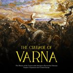 The crusade of varna: the history of the unsuccessful attempt to prevent the ottoman empire's expans : The History of the Unsuccessful Attempt to Prevent the Ottoman Empire's Expans cover image