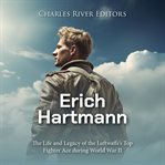 Erich Hartmann: The Life and Legacy of the Luftwaffe's Top Fighter Ace during World War II : The Life and Legacy of the Luftwaffe's Top Fighter Ace during World War II cover image