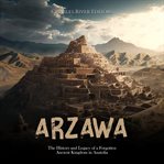 Arzawa: the history and legacy of a forgotten ancient kingdom in anatolia : The History and Legacy of a Forgotten Ancient Kingdom in Anatolia cover image