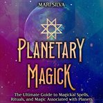 Planetary Magick : The Ultimate Guide to Magickal Spells, Rituals, and Magic Associated With Planets cover image