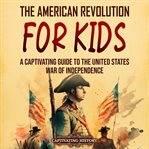 The American Revolution for Kids : A Captivating Guide to the United States War of Independence cover image