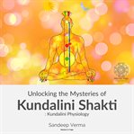 Unlocking the Mysteries of Kundalini Shakti : Kundalini Physiology cover image